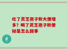 吃了灵芝孢子粉大便增多？喝了灵芝孢子粉便秘是怎么回事
