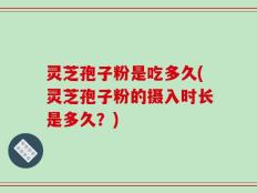 灵芝孢子粉是吃多久(灵芝孢子粉的摄入时长是多久？)