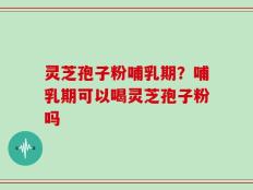 灵芝孢子粉哺乳期？哺乳期可以喝灵芝孢子粉吗