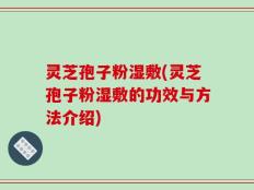 灵芝孢子粉湿敷(灵芝孢子粉湿敷的功效与方法介绍)