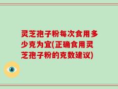 灵芝孢子粉每次食用多少克为宜(正确食用灵芝孢子粉的克数建议)
