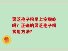 灵芝孢子粉早上空腹吃吗？正确的灵芝孢子粉食用方法？