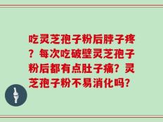 吃灵芝孢子粉后脖子疼？每次吃破壁灵芝孢子粉后都有点肚子痛？灵芝孢子粉不易消化吗？