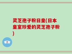 灵芝孢子粉日皇(日本皇室珍爱的灵芝孢子粉)