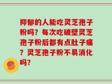 抑郁的人能吃灵芝孢子粉吗？每次吃破壁灵芝孢子粉后都有点肚子痛？灵芝孢子粉不易消化吗？