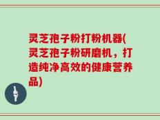 灵芝孢子粉打粉机器(灵芝孢子粉研磨机，打造纯净高效的健康营养品)