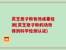 灵芝孢子粉有效成果检测(灵芝孢子粉的功效得到科学检测认证)