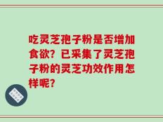 吃灵芝孢子粉是否增加食欲？已采集了灵芝孢子粉的灵芝功效作用怎样呢？