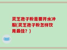 灵芝孢子粉是要开水冲服(灵芝孢子粉怎样饮用最佳？)