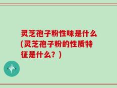 灵芝孢子粉性味是什么(灵芝孢子粉的性质特征是什么？)