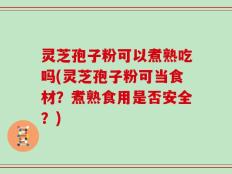 灵芝孢子粉可以煮熟吃吗(灵芝孢子粉可当食材？煮熟食用是否安全？)