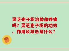 灵芝孢子粉治膝盖疼痛吗？灵芝孢子粉的功效、作用及禁忌是什么？