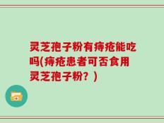 灵芝孢子粉有痔疮能吃吗(痔疮患者可否食用灵芝孢子粉？)