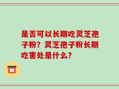 是否可以长期吃灵芝孢子粉？灵芝孢子粉长期吃害处是什么？