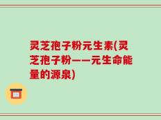 灵芝孢子粉元生素(灵芝孢子粉——元生命能量的源泉)