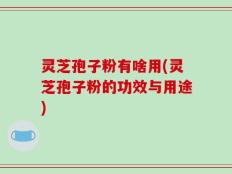 灵芝孢子粉有啥用(灵芝孢子粉的功效与用途)