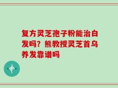 复方灵芝孢子粉能治白发吗？熊教授灵芝首乌养发靠谱吗