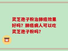 灵芝孢子粉治肺癌效果好吗？肺癌病人可以吃灵芝孢子粉吗？