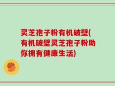 灵芝孢子粉有机破壁(有机破壁灵芝孢子粉助你拥有健康生活)