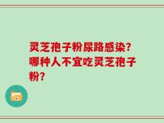 灵芝孢子粉尿路感染？哪种人不宜吃灵芝孢子粉？