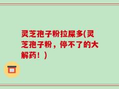 灵芝孢子粉拉屎多(灵芝孢子粉，停不了的大解药！)