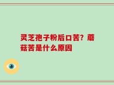 灵芝孢子粉后口苦？蘑菇苦是什么原因