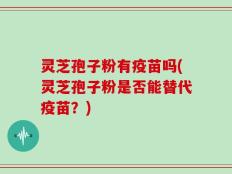 灵芝孢子粉有疫苗吗(灵芝孢子粉是否能替代疫苗？)