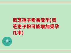 灵芝孢子粉易受孕(灵芝孢子粉可能增加受孕几率)