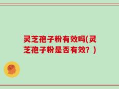 灵芝孢子粉有效吗(灵芝孢子粉是否有效？)
