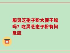 服灵芝孢子粉大便干燥吗？吃灵芝孢子粉有何反应