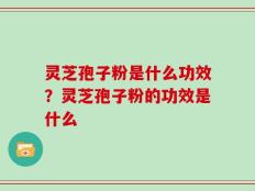 灵芝孢子粉是什么功效？灵芝孢子粉的功效是什么
