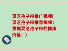 灵芝孢子粉推广视频(灵芝孢子粉推荐视频：发掘灵芝孢子粉的健康价值！)