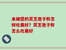 未破壁的灵芝孢子粉怎样吃最好？灵芝孢子粉怎么吃最好