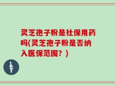 灵芝孢子粉是社保用药吗(灵芝孢子粉是否纳入医保范围？)