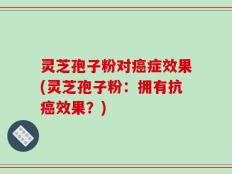 灵芝孢子粉对癌症效果(灵芝孢子粉：拥有抗癌效果？)