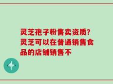 灵芝孢子粉售卖资质？灵芝可以在普通销售食品的店铺销售不