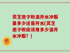 灵芝孢子粉温开水冲服量多少还是开水(灵芝孢子粉应该用多少温开水冲服？)