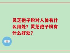灵芝孢子粉对人体有什么用处？灵芝孢子粉有什么好处？