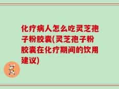 化疗病人怎么吃灵芝孢子粉胶囊(灵芝孢子粉胶囊在化疗期间的饮用建议)