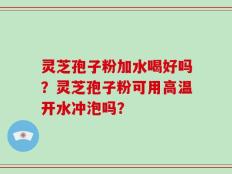 灵芝孢子粉加水喝好吗？灵芝孢子粉可用高温开水冲泡吗？