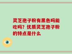 灵芝孢子粉有黑色吗能吃吗？优质灵芝孢子粉的特点是什么