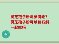 灵芝孢子粉与参同吃？灵芝孢子粉可以和石斛一起吃吗