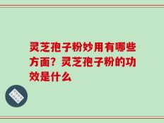 灵芝孢子粉妙用有哪些方面？灵芝孢子粉的功效是什么