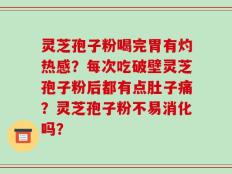 灵芝孢子粉喝完胃有灼热感？每次吃破壁灵芝孢子粉后都有点肚子痛？灵芝孢子粉不易消化吗？