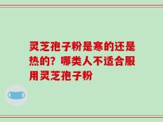 灵芝孢子粉是寒的还是热的？哪类人不适合服用灵芝孢子粉