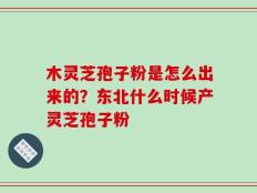 木灵芝孢子粉是怎么出来的？东北什么时候产灵芝孢子粉
