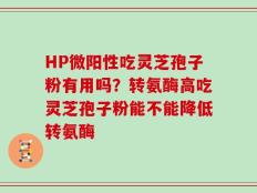 HP微阳性吃灵芝孢子粉有用吗？转氨酶高吃灵芝孢子粉能不能降低转氨酶