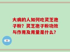 大病的人如何吃灵芝孢子粉？灵芝孢子粉功效与作用及用量是什么？