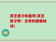 灵芝孢子粉最早(灵芝孢子粉：古老的健康秘诀)