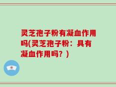 灵芝孢子粉有凝血作用吗(灵芝孢子粉：具有凝血作用吗？)